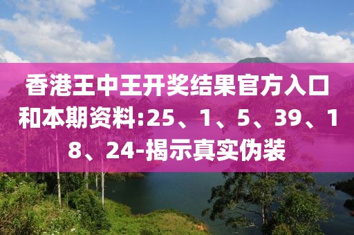 香港王中王开奖结果官方入口和本期资料:25、1、5、39、18、24-揭示真实伪装