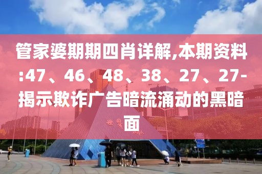 管家婆期期四肖详解,本期资料:47、46、48、38、27、27-揭示欺诈广告暗流涌动的黑暗面