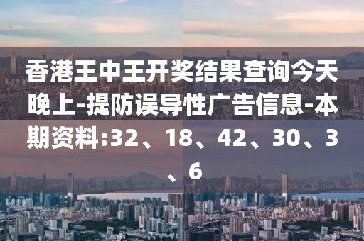 香港王中王开奖结果查询今天晚上-提防误导性广告信息-本期资料:32、18、42、30、3、6