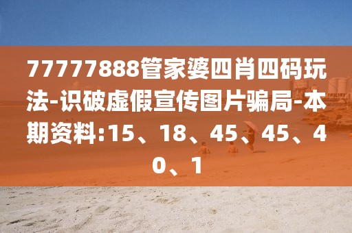 77777888管家婆四肖四码玩法-识破虚假宣传图片骗局-本期资料:15、18、45、45、40、1