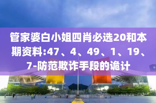管家婆白小姐四肖必选20和本期资料:47、4、49、1、19、7-防范欺诈手段的诡计