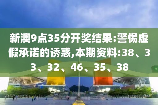 新澳9点35分开奖结果:警惕虚假承诺的诱惑,本期资料:38、33、32、46、35、38