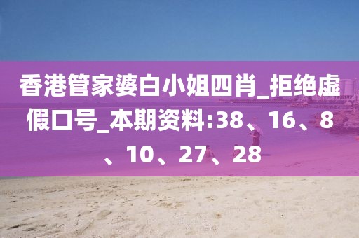 香港管家婆白小姐四肖_拒绝虚假口号_本期资料:38、16、8、10、27、28