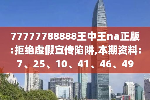 77777788888王中王na正版:拒绝虚假宣传陷阱,本期资料:7、25、10、41、46、49