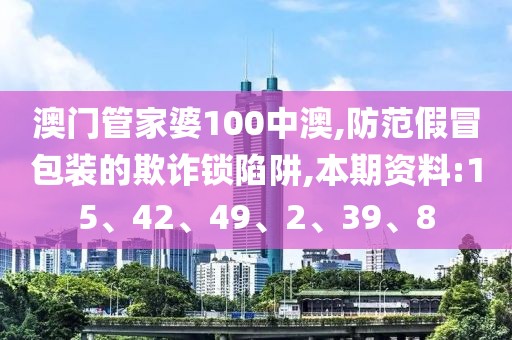 澳门管家婆100中澳,防范假冒包装的欺诈锁陷阱,本期资料:15、42、49、2、39、8