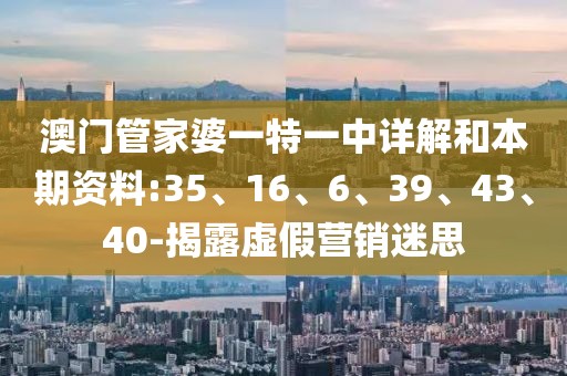 澳门管家婆一特一中详解和本期资料:35、16、6、39、43、40-揭露虚假营销迷思