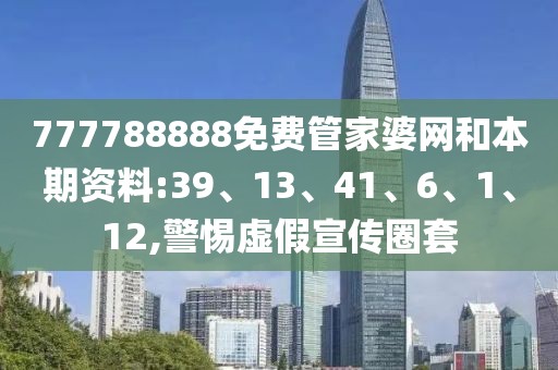777788888免费管家婆网和本期资料:39、13、41、6、1、12,警惕虚假宣传圈套