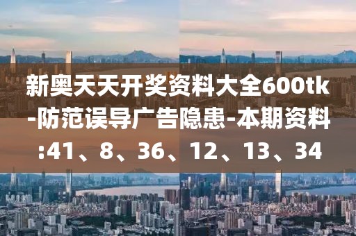 新奥天天开奖资料大全600tk-防范误导广告隐患-本期资料:41、8、36、12、13、34