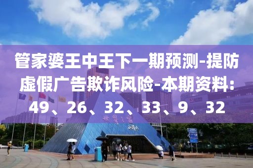 管家婆王中王下一期预测-提防虚假广告欺诈风险-本期资料:49、26、32、33、9、32