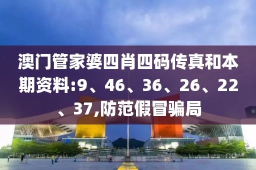 澳门管家婆四肖四码传真和本期资料:9、46、36、26、22、37,防范假冒骗局