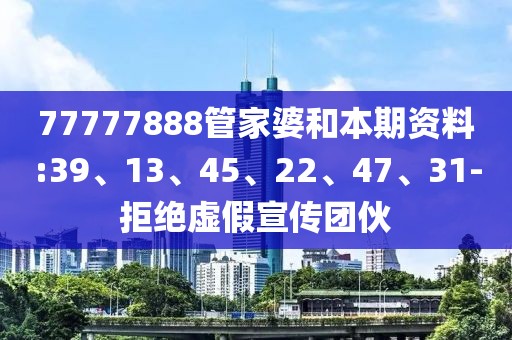 77777888管家婆和本期资料:39、13、45、22、47、31-拒绝虚假宣传团伙
