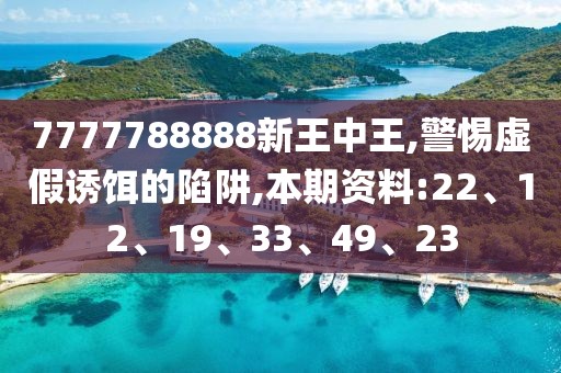 7777788888新王中王,警惕虚假诱饵的陷阱,本期资料:22、12、19、33、49、23
