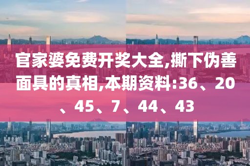 官家婆免费开奖大全,撕下伪善面具的真相,本期资料:36、20、45、7、44、43