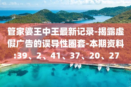 管家婆王中王最新记录-揭露虚假广告的误导性圈套-本期资料:39、2、41、37、20、27