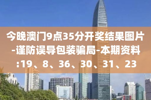 今晚澳门9点35分开奖结果图片-谨防误导包装骗局-本期资料:19、8、36、30、31、23
