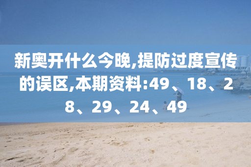 新奥开什么今晚,提防过度宣传的误区,本期资料:49、18、28、29、24、49