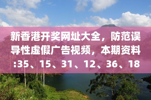 新香港开奖网址大全，防范误导性虚假广告视频，本期资料:35、15、31、12、36、18