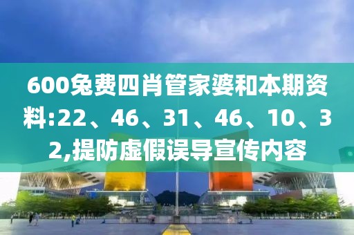 600兔费四肖管家婆和本期资料:22、46、31、46、10、32,提防虚假误导宣传内容