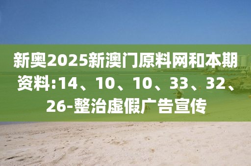 新奥2025新澳门原料网和本期资料:14、10、10、33、32、26-整治虚假广告宣传