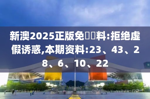 新澳2025正版免費資料:拒绝虚假诱惑,本期资料:23、43、28、6、10、22
