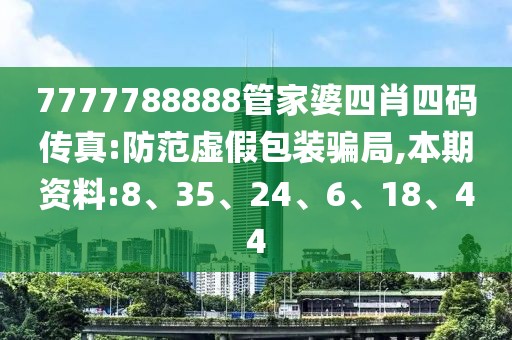 7777788888管家婆四肖四码传真:防范虚假包装骗局,本期资料:8、35、24、6、18、44