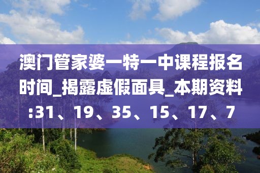 澳门管家婆一特一中课程报名时间_揭露虚假面具_本期资料:31、19、35、15、17、7