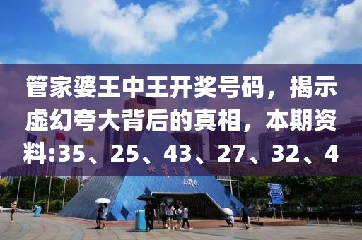 管家婆王中王开奖号码，揭示虚幻夸大背后的真相，本期资料:35、25、43、27、32、4