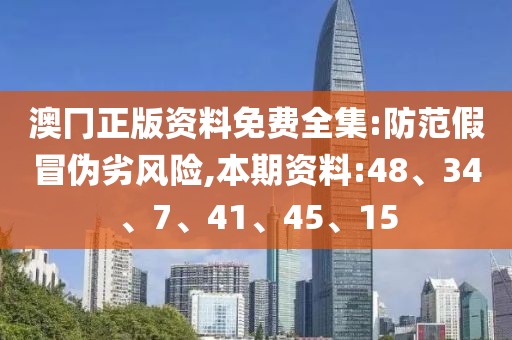 澳冂正版资料免费全集:防范假冒伪劣风险,本期资料:48、34、7、41、45、15