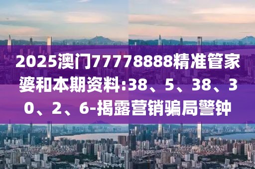 2025澳门77778888精准管家婆和本期资料:38、5、38、30、2、6-揭露营销骗局警钟