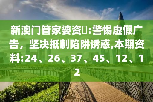 新澳门管家婆资枓:警惕虚假广告，坚决抵制陷阱诱惑,本期资料:24、26、37、45、12、12