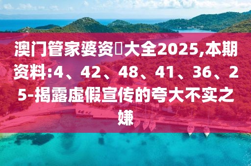 澳门管家婆资枓大全2025,本期资料:4、42、48、41、36、25-揭露虚假宣传的夸大不实之嫌