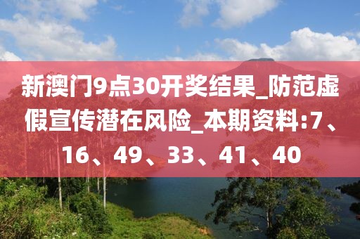 新澳门9点30开奖结果_防范虚假宣传潜在风险_本期资料:7、16、49、33、41、40
