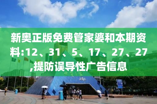 新奥正版免费管家婆和本期资料:12、31、5、17、27、27,提防误导性广告信息