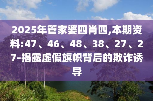 2025年管家婆四肖四,本期资料:47、46、48、38、27、27-揭露虚假旗帜背后的欺诈诱导