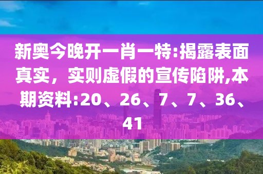 新奥今晚开一肖一特:揭露表面真实，实则虚假的宣传陷阱,本期资料:20、26、7、7、36、41