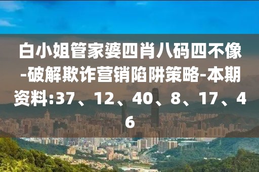 白小姐管家婆四肖八码四不像-破解欺诈营销陷阱策略-本期资料:37、12、40、8、17、46