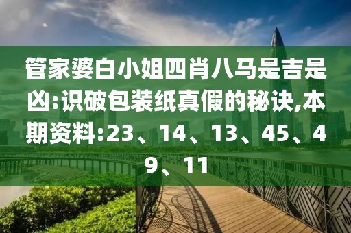 管家婆白小姐四肖八马是吉是凶:识破包装纸真假的秘诀,本期资料:23、14、13、45、49、11