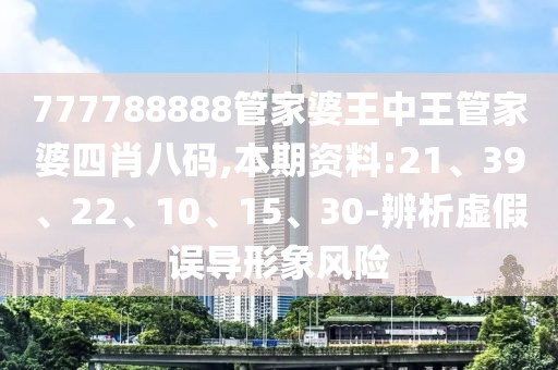 777788888管家婆王中王管家婆四肖八码,本期资料:21、39、22、10、15、30-辨析虚假误导形象风险