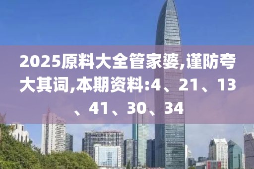 2025原料大全管家婆,谨防夸大其词,本期资料:4、21、13、41、30、34