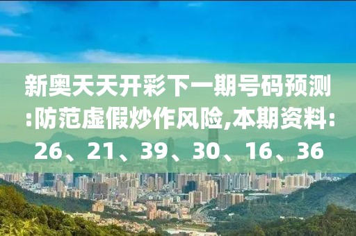 新奥天天开彩下一期号码预测:防范虚假炒作风险,本期资料:26、21、39、30、16、36