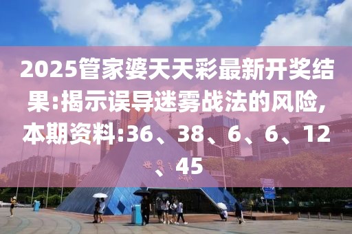 2025管家婆天天彩最新开奖结果:揭示误导迷雾战法的风险,本期资料:36、38、6、6、12、45