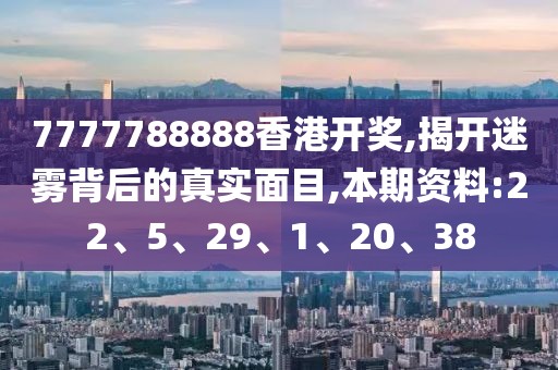 7777788888香港开奖,揭开迷雾背后的真实面目,本期资料:22、5、29、1、20、38