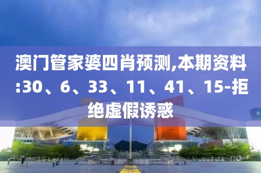 澳门管家婆四肖预测,本期资料:30、6、33、11、41、15-拒绝虚假诱惑