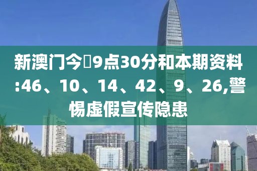 新澳门今睌9点30分和本期资料:46、10、14、42、9、26,警惕虚假宣传隐患