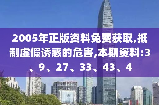 2005年正版资料免费获取,抵制虚假诱惑的危害,本期资料:3、9、27、33、43、4