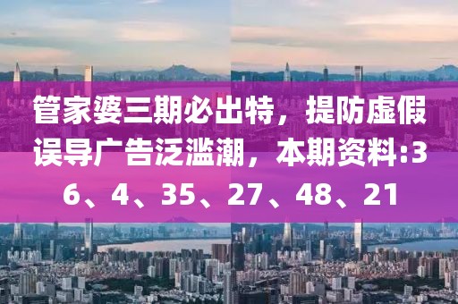管家婆三期必出特，提防虚假误导广告泛滥潮，本期资料:36、4、35、27、48、21