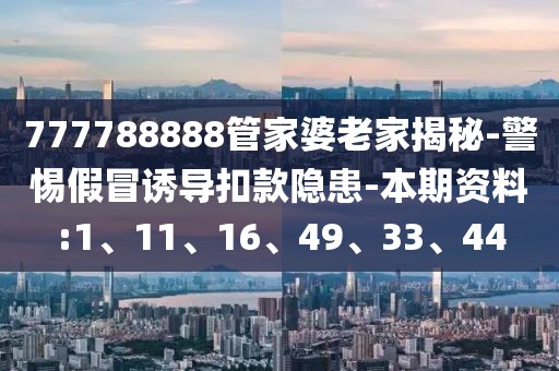 777788888管家婆老家揭秘-警惕假冒诱导扣款隐患-本期资料:1、11、16、49、33、44