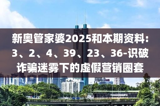 新奥管家婆2025和本期资料:3、2、4、39、23、36-识破诈骗迷雾下的虚假营销圈套