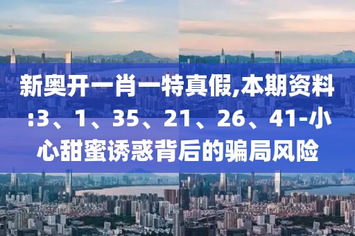 新奥开一肖一特真假,本期资料:3、1、35、21、26、41-小心甜蜜诱惑背后的骗局风险