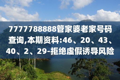 7777788888管家婆老家号码查询,本期资料:46、20、43、40、2、29-拒绝虚假诱导风险
